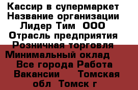 Кассир в супермаркет › Название организации ­ Лидер Тим, ООО › Отрасль предприятия ­ Розничная торговля › Минимальный оклад ­ 1 - Все города Работа » Вакансии   . Томская обл.,Томск г.